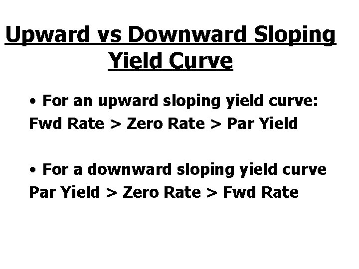 Upward vs Downward Sloping Yield Curve • For an upward sloping yield curve: Fwd