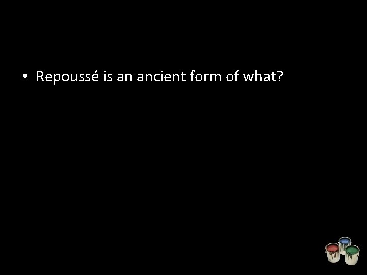  • Repoussé is an ancient form of what? 