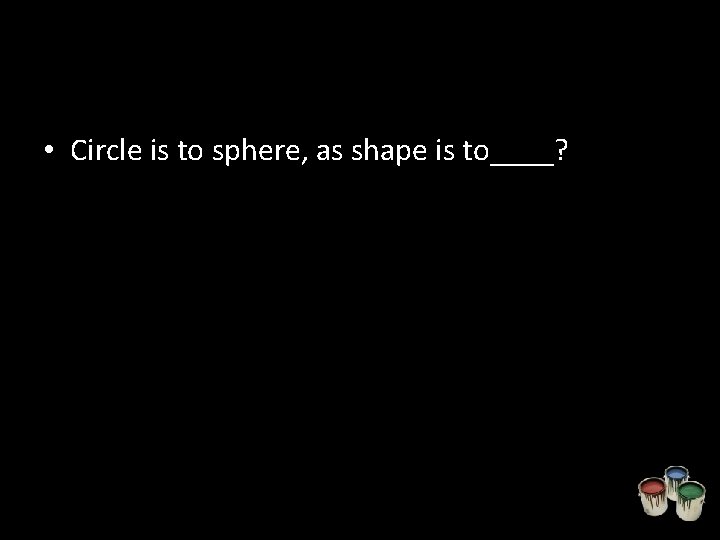  • Circle is to sphere, as shape is to____? 