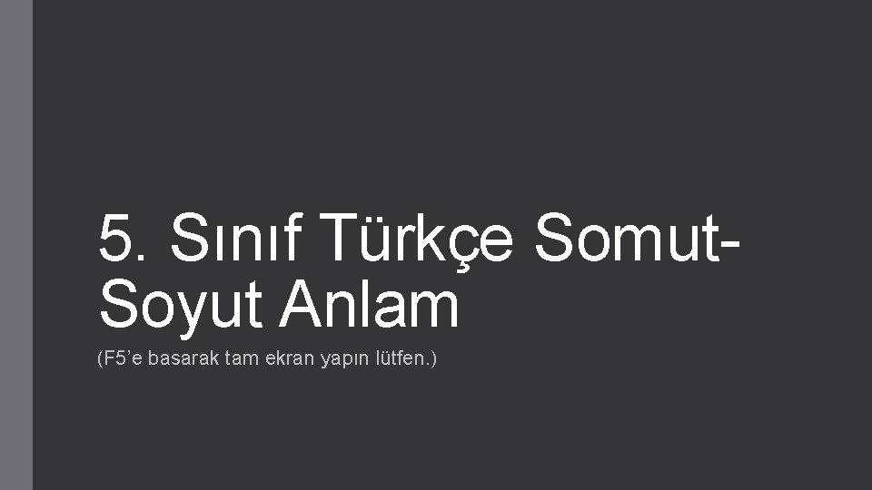 5. Sınıf Türkçe Somut. Soyut Anlam (F 5’e basarak tam ekran yapın lütfen. )