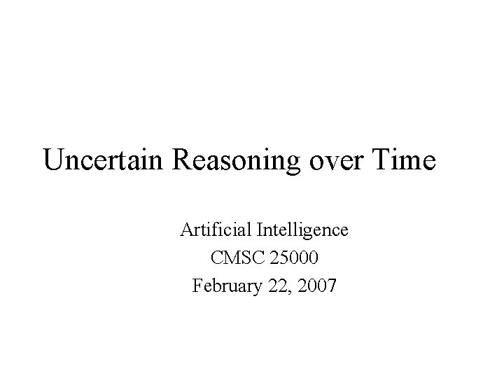 Uncertain Reasoning over Time Artificial Intelligence CMSC 25000 February 22, 2007 