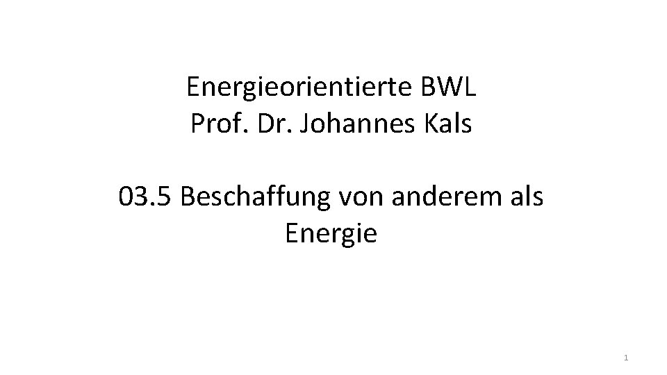 Energieorientierte BWL Prof. Dr. Johannes Kals 03. 5 Beschaffung von anderem als Energie 1
