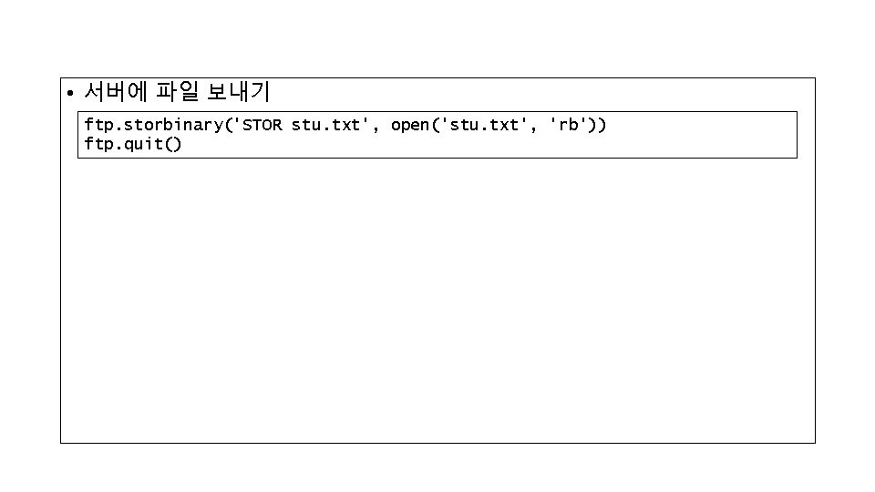  • 서버에 파일 보내기 ftp. storbinary('STOR stu. txt', open('stu. txt', 'rb')) ftp. quit()