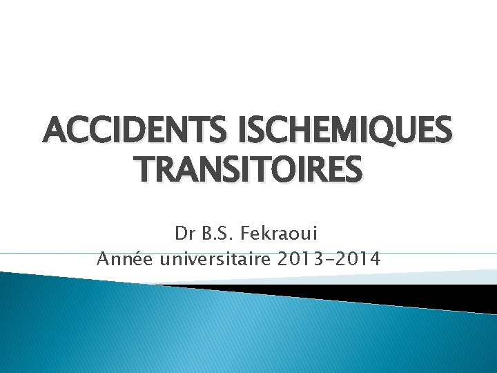 ACCIDENTS ISCHEMIQUES TRANSITOIRES Dr B. S. Fekraoui Année universitaire 2013 -2014 