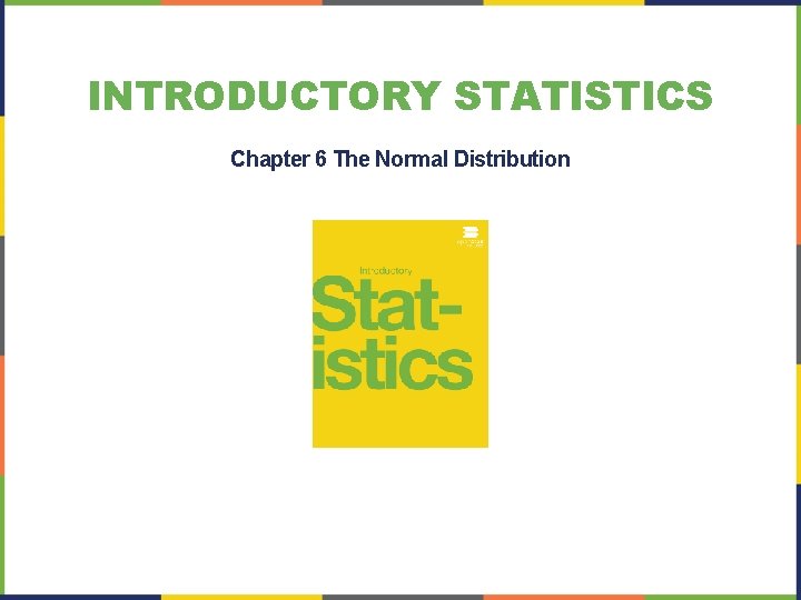 INTRODUCTORY STATISTICS Chapter 6 The Normal Distribution 