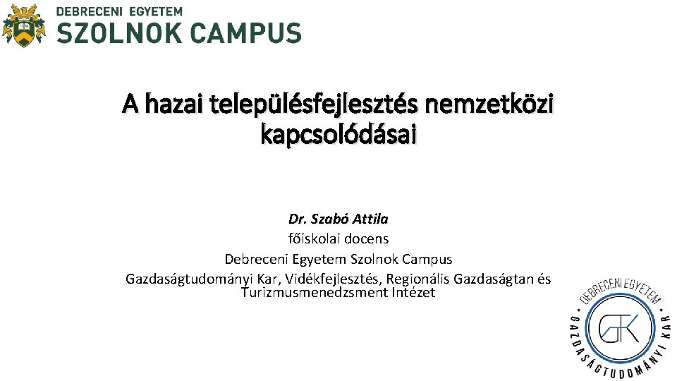 A hazai településfejlesztés nemzetközi kapcsolódásai Dr. Szabó Attila főiskolai docens Debreceni Egyetem Szolnok Campus