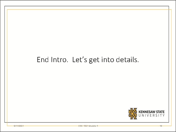End Intro. Let’s get into details. 9/11/2021 CSE 1321 Module 4 16 