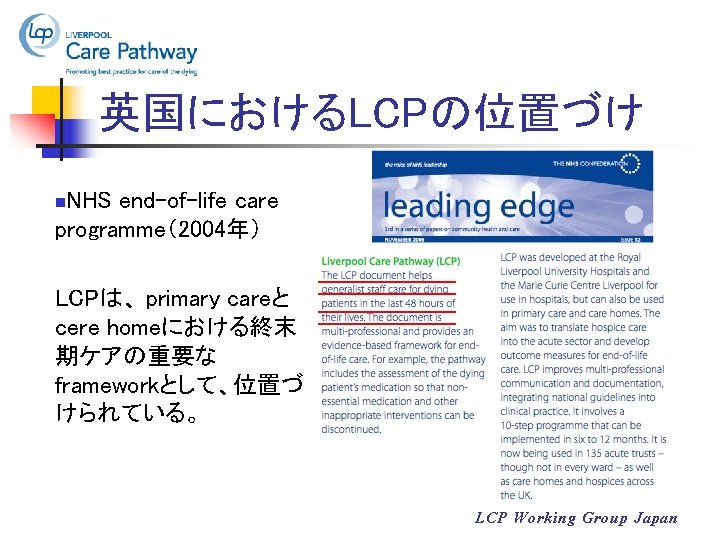 英国におけるLCPの位置づけ NHS end-of-life care programme（2004年） n LCPは、 primary careと cere homeにおける終末 期ケアの重要な frameworkとして、位置づ けられている。