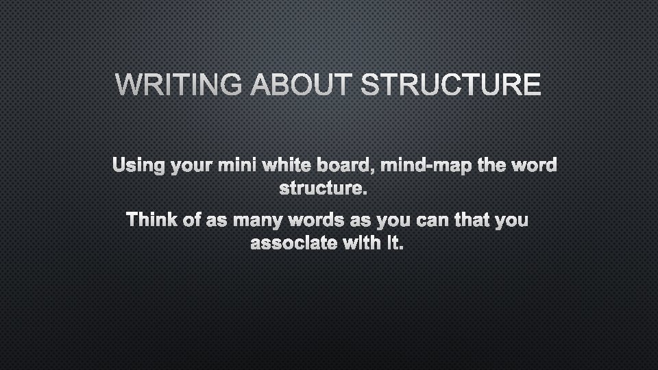 WRITING ABOUT STRUCTURE USING YOUR MINI WHITE BOARD, MIND-MAP THE WORD STRUCTURE. THINK OF