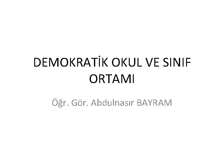 DEMOKRATİK OKUL VE SINIF ORTAMI Öğr. Gör. Abdulnasır BAYRAM 