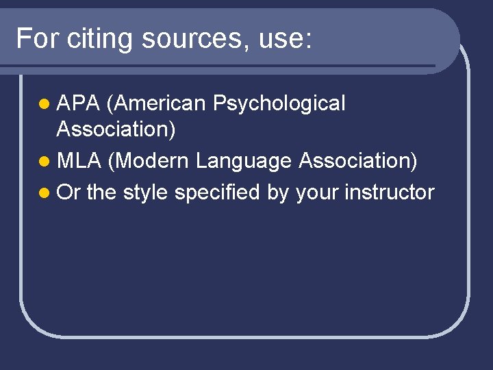 For citing sources, use: l APA (American Psychological Association) l MLA (Modern Language Association)