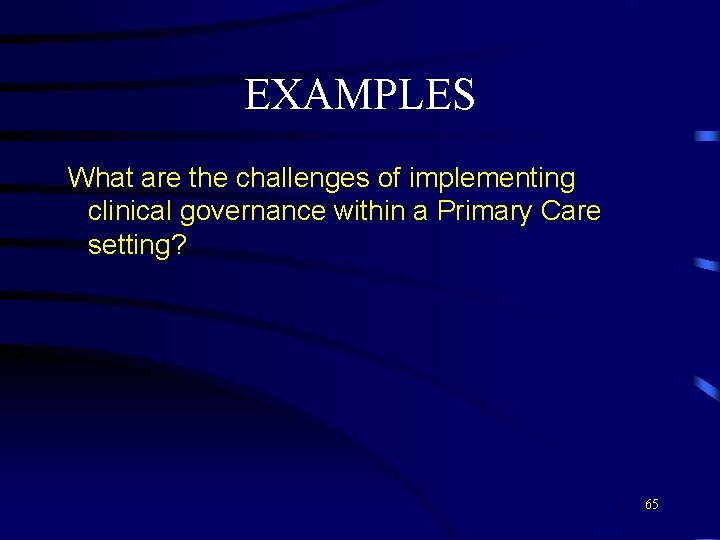 EXAMPLES What are the challenges of implementing clinical governance within a Primary Care setting?