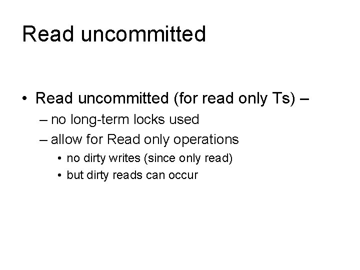 Read uncommitted • Read uncommitted (for read only Ts) – – no long-term locks
