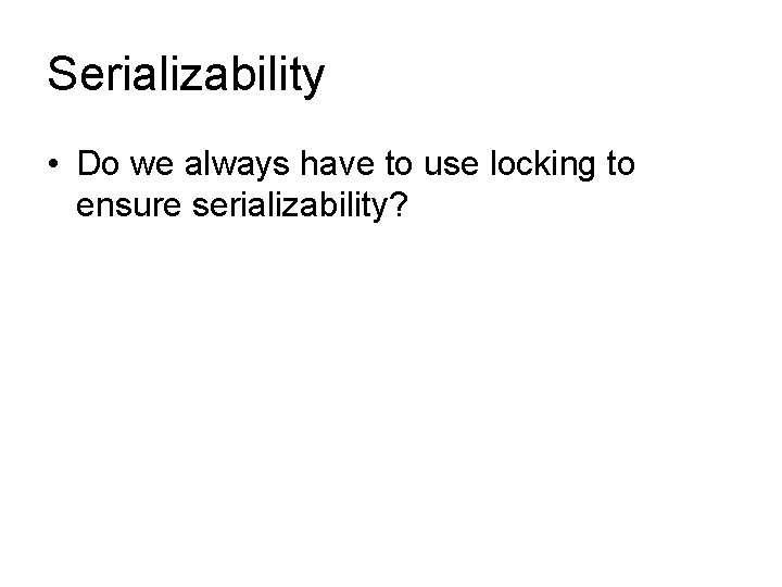 Serializability • Do we always have to use locking to ensure serializability? 