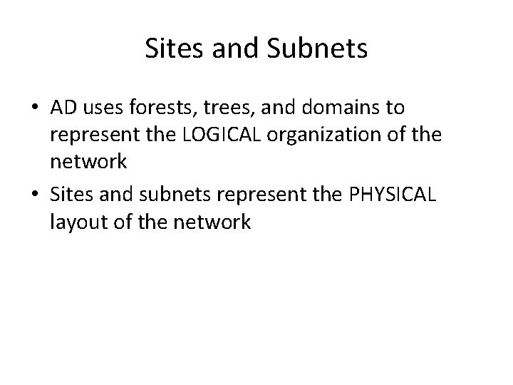 Sites and Subnets • AD uses forests, trees, and domains to represent the LOGICAL Sites and Subnets • AD uses forests, trees, and domains to represent the LOGICAL