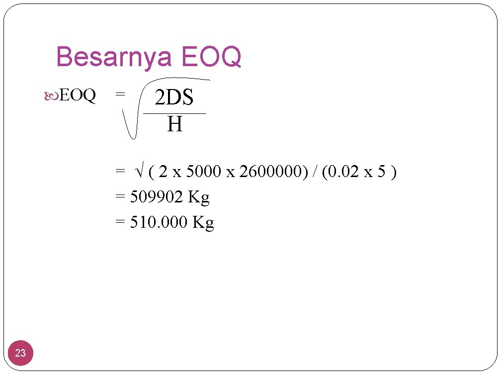 Besarnya EOQ = 2 DS H = ( 2 x 5000 x 2600000) /