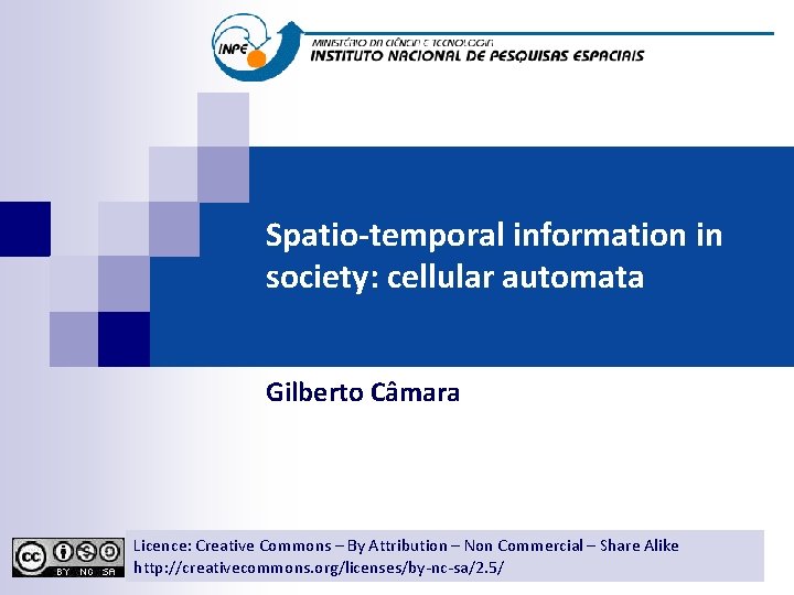 Spatio-temporal information in society: cellular automata Gilberto Câmara Licence: Creative Commons By Attribution Non