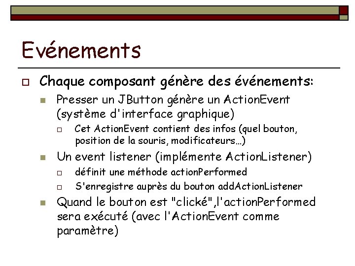 Evénements o Chaque composant génère des événements: n Presser un JButton génère un Action.