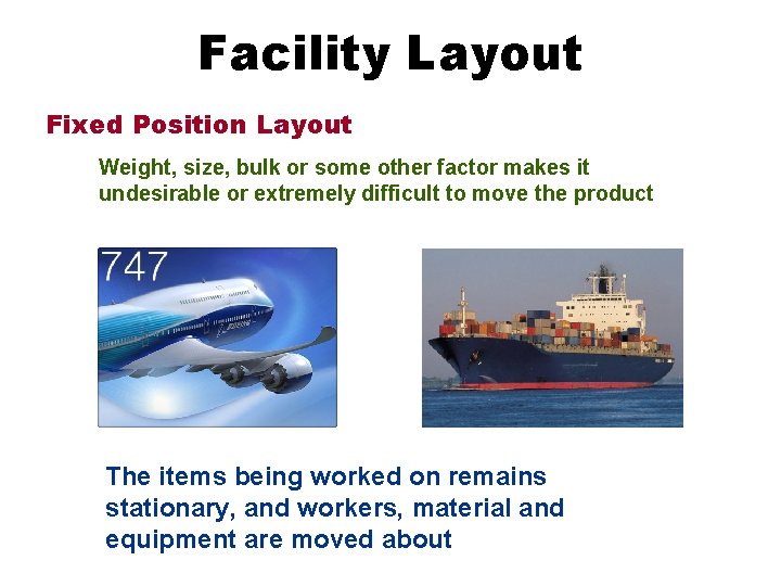 Facility Layout Fixed Position Layout Weight, size, bulk or some other factor makes it