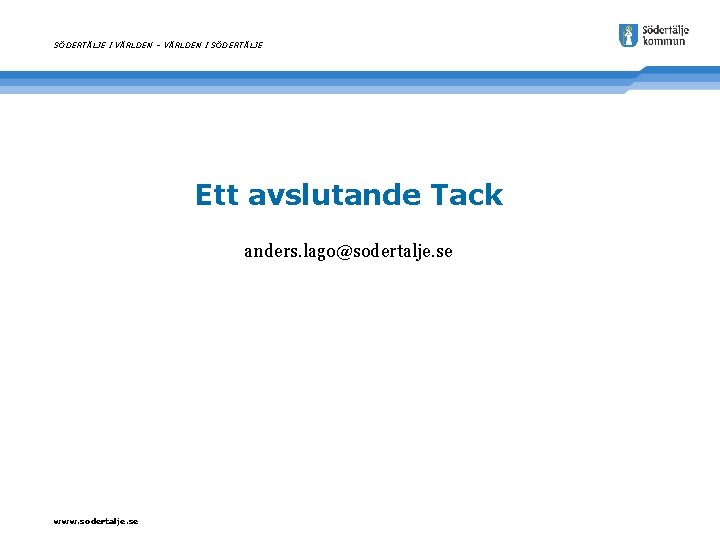 SÖDERTÄLJE I VÄRLDEN – VÄRLDEN I SÖDERTÄLJE Ett avslutande Tack anders. lago@sodertalje. se www.