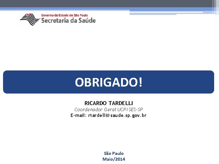 OBRIGADO! RICARDO TARDELLI Coordenador Geral UCP/SES-SP E-mail: rtardelli@saude. sp. gov. br São Paulo Maio/2014