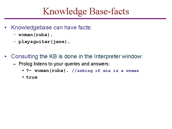 Knowledge Base-facts • Knowledgebase can have facts: – woman(ruba). – playsguitar(jane). • Consulting the