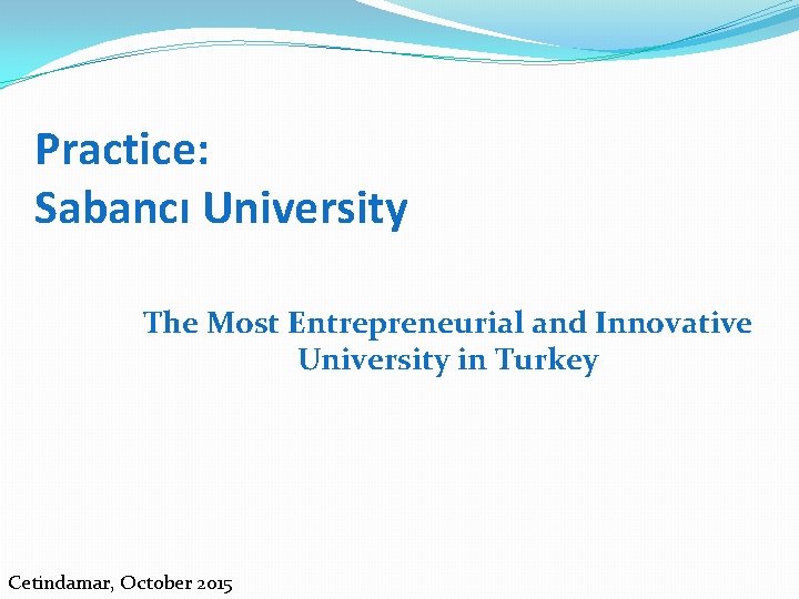 Practice: Sabancı University The Most Entrepreneurial and Innovative University in Turkey Cetindamar, October 2015