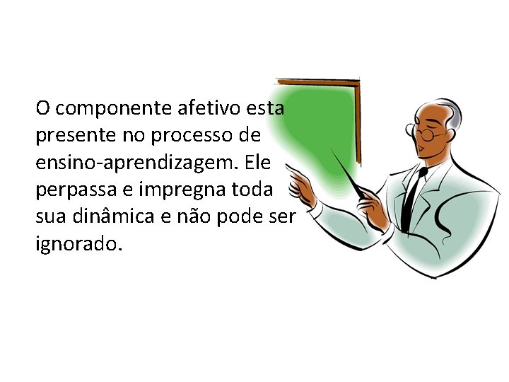 O componente afetivo esta presente no processo de ensino-aprendizagem. Ele perpassa e impregna toda