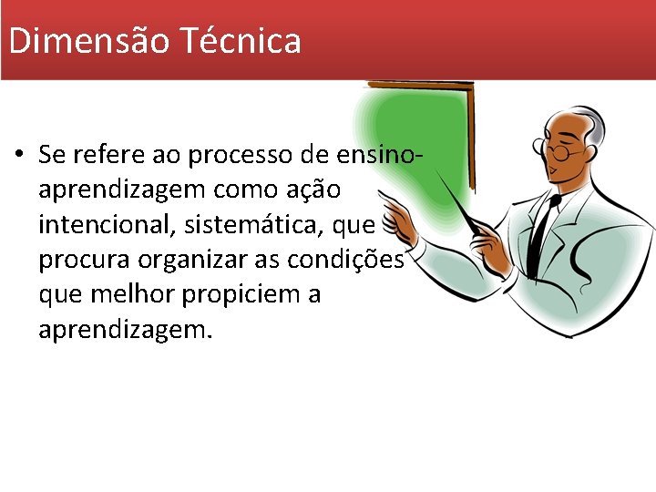 Dimensão Técnica • Se refere ao processo de ensinoaprendizagem como ação intencional, sistemática, que