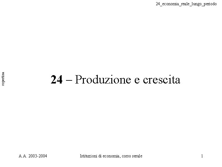 copertina 24_economia_reale_lungo_periodo 24 – Produzione e crescita A. A. 2003 -2004 Istituzioni di economia,
