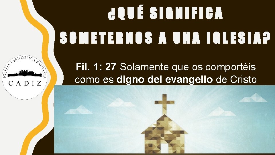 ¿QUÉ SIGNIFICA SOMETERNOS A UNA IGLESIA? Fil. 1: 27 Solamente que os comportéis como