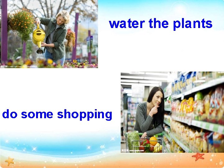 water the plants do some shopping 