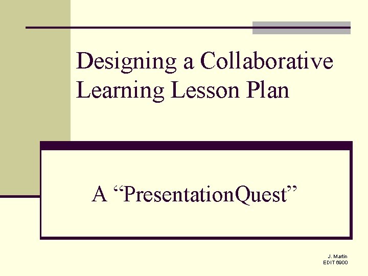 Designing a Collaborative Learning Lesson Plan A “Presentation. Quest” J. Martin EDIT 6900 