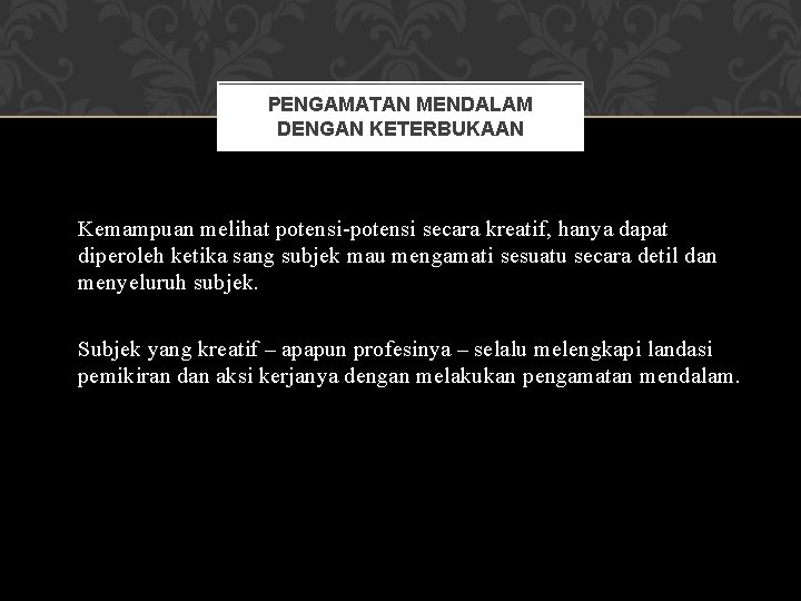 PENGAMATAN MENDALAM DENGAN KETERBUKAAN Kemampuan melihat potensi-potensi secara kreatif, hanya dapat diperoleh ketika sang