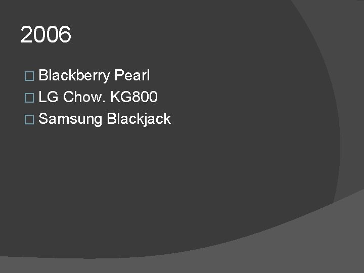 2006 � Blackberry Pearl � LG Chow. KG 800 � Samsung Blackjack 