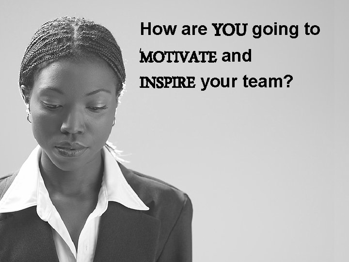 How are YOU going to MOTIVATE and INSPIRE your team? 