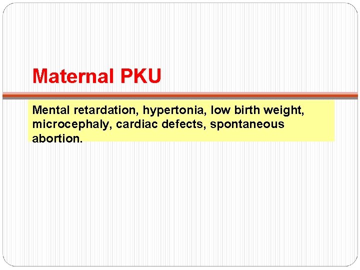 Maternal PKU Mental retardation, hypertonia, low birth weight, microcephaly, cardiac defects, spontaneous abortion. Maternal PKU Mental retardation, hypertonia, low birth weight, microcephaly, cardiac defects, spontaneous abortion.