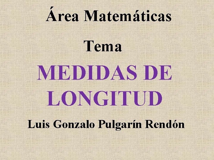 Área Matemáticas Tema MEDIDAS DE LONGITUD Luis Gonzalo Pulgarín Rendón 