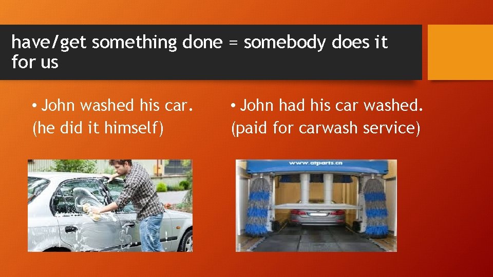 have/get something done = somebody does it for us • John washed his car.