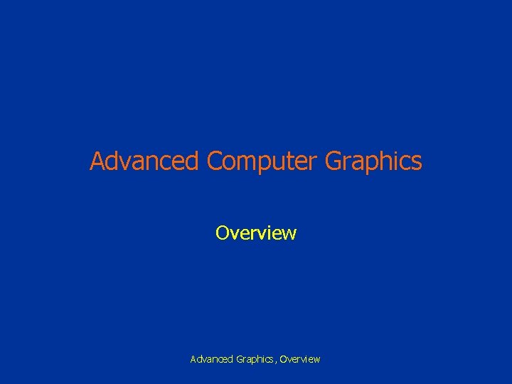 Advanced Computer Graphics Overview Advanced Graphics, Overview 