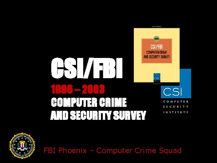 CSI/FBI 1996 – 2003 COMPUTER CRIME AND SECURITY SURVEY FBI Phoenix – Computer Crime