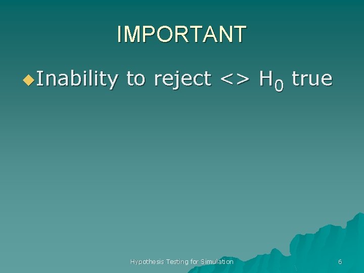 IMPORTANT u. Inability to reject <> H 0 true Hypothesis Testing for Simulation 6