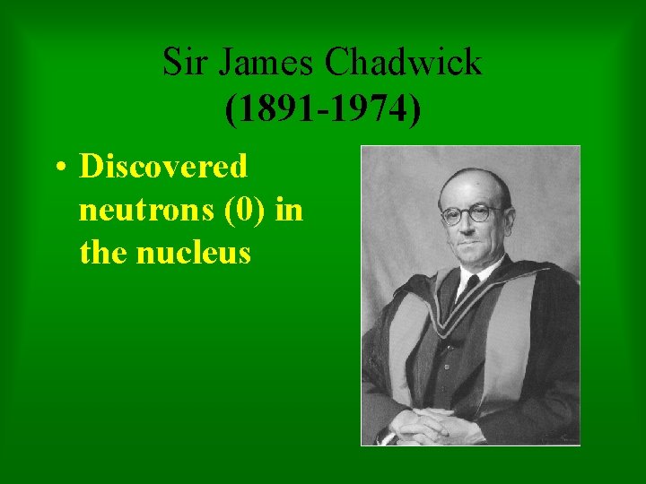 Sir James Chadwick (1891 -1974) • Discovered neutrons (0) in the nucleus 