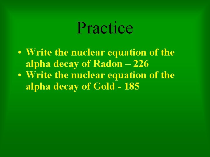 Practice • Write the nuclear equation of the alpha decay of Radon – 226