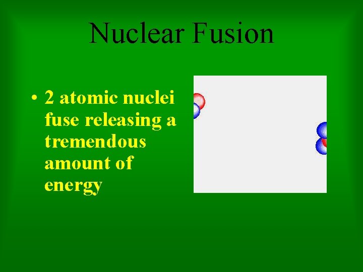Nuclear Fusion • 2 atomic nuclei fuse releasing a tremendous amount of energy 