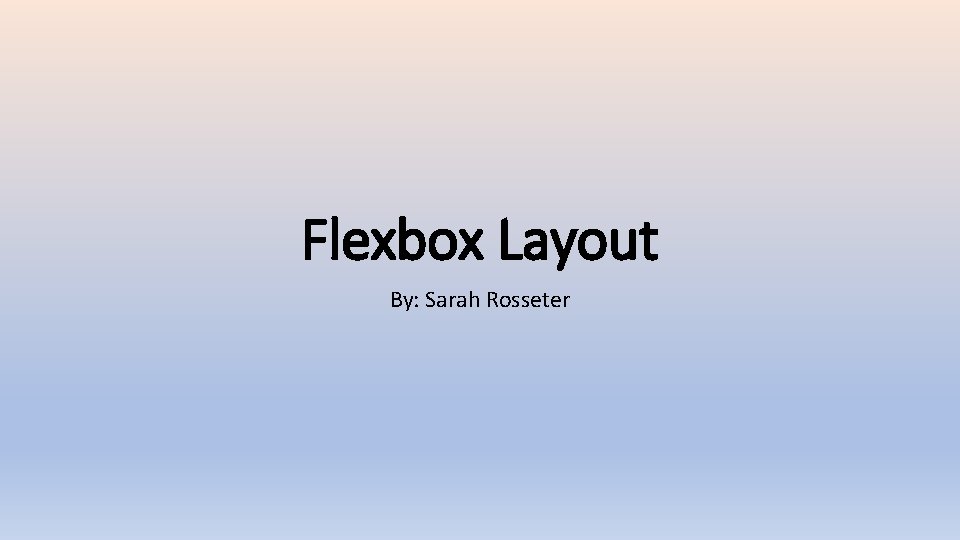 Flexbox Layout By: Sarah Rosseter 