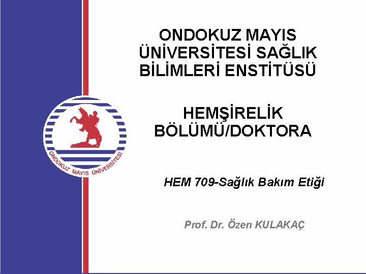 ONDOKUZ MAYIS ÜNİVERSİTESİ SAĞLIK BİLİMLERİ ENSTİTÜSÜ HEMŞİRELİK BÖLÜMÜ/DOKTORA HEM 709 -Sağlık Bakım Etiği Prof.