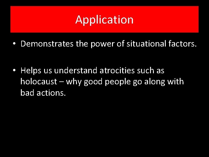 Application • Demonstrates the power of situational factors. • Helps us understand atrocities such