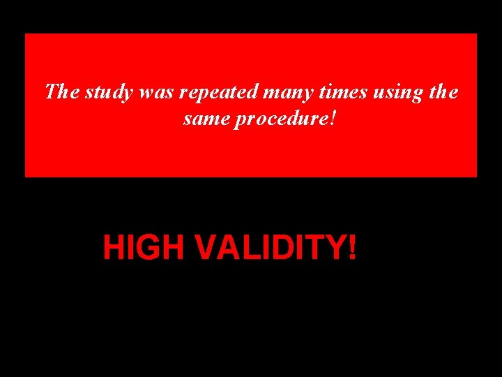 The study was repeated many times using the same procedure! HIGH VALIDITY! 