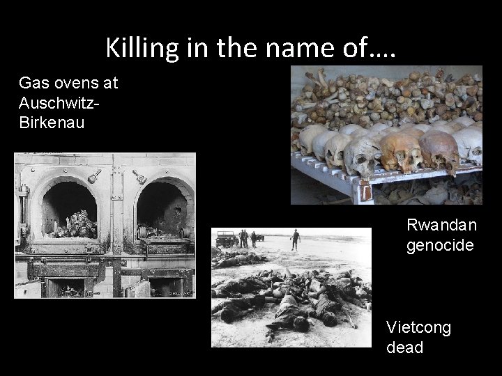 Killing in the name of…. Gas ovens at Auschwitz. Birkenau Rwandan genocide Vietcong dead